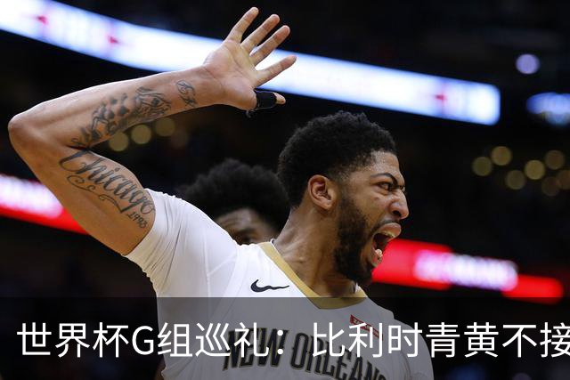 世界杯G组巡礼：比利时青黄不接 伊朗赴美参赛风波不断